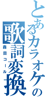 とあるカラオケの歌詞変換（森田コール）