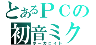 とあるＰＣの初音ミク（ボーカロイド）