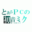 とあるＰＣの初音ミク（ボーカロイド）