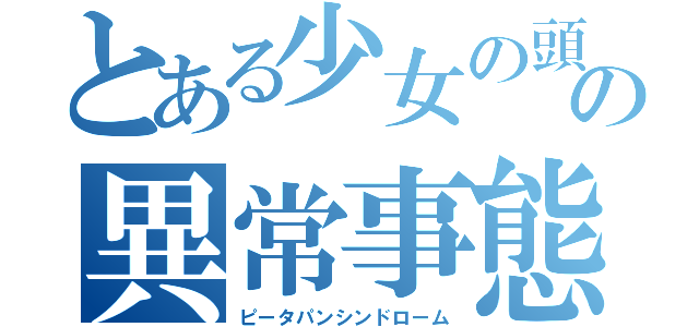 とある少女の頭の異常事態（ピータパンシンドローム）