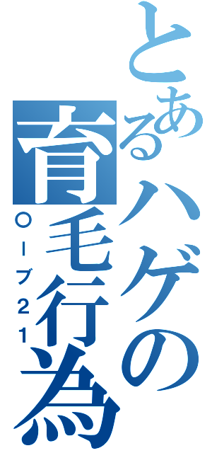 とあるハゲの育毛行為（〇ーブ２１）