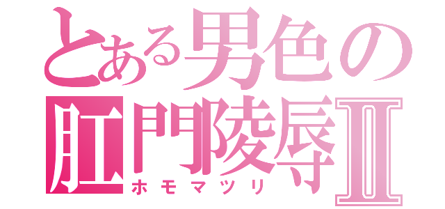 とある男色の肛門陵辱Ⅱ（ホモマツリ）