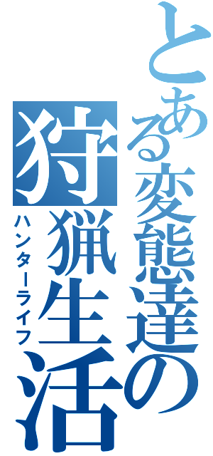 とある変態達の狩猟生活（ハンターライフ）
