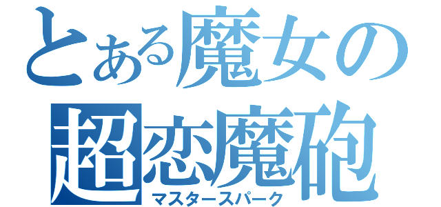 とある魔女の超恋魔砲（マスタースパーク）