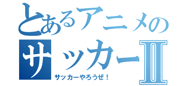 とあるアニメのサッカー宣言Ⅱ（サッカーやろうぜ！）