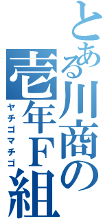 とある川商の壱年Ｆ組（ヤチゴマチゴ）