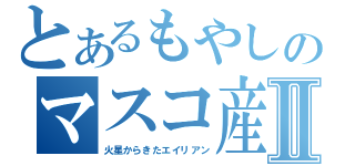 とあるもやしのマスコ産Ⅱ（火星からきたエイリアン）