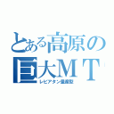 とある高原の巨大ＭＴ（レビアタン量産型）