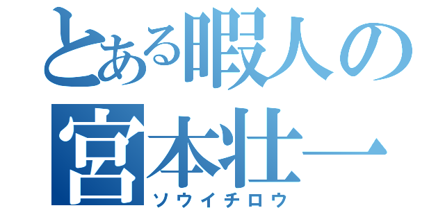 とある暇人の宮本壮一朗（ソウイチロウ）