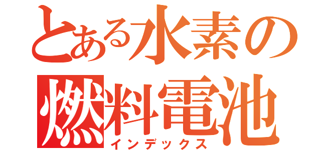 とある水素の燃料電池（インデックス）
