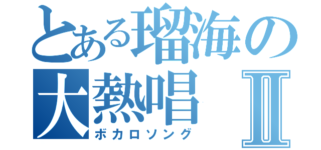 とある瑠海の大熱唱Ⅱ（ボカロソング）