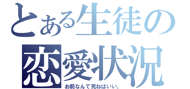 とある生徒の恋愛状況（お前なんて死ねばいい。）