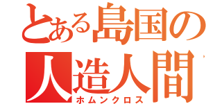 とある島国の人造人間（ホムンクロス）