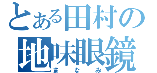 とある田村の地味眼鏡（まなみ）