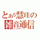 とある慧珪の雑音通信（ノイズチャット）