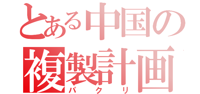 とある中国の複製計画（パクリ）