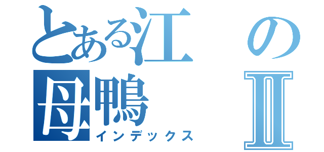 とある江の母鴨Ⅱ（インデックス）