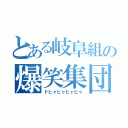 とある岐阜組の爆笑集団（ドヒャヒャヒャヒャ）