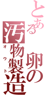 とある 卵の汚物製造（オウト）