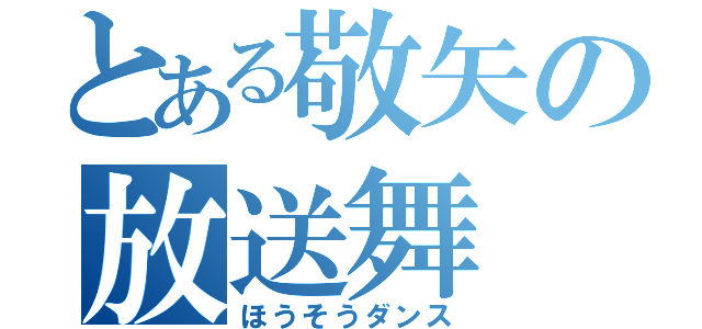 とある敬矢の放送舞（ほうそうダンス）