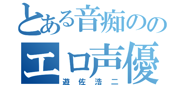 とある音痴ののエロ声優（遊佐浩二）