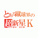 とある蹴球界の超新星Ｋ（田中 洸太朗）