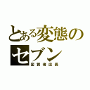 とある変態のセブン（変質者店長）