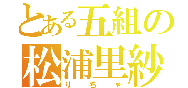 とある五組の松浦里紗（りちゃ）