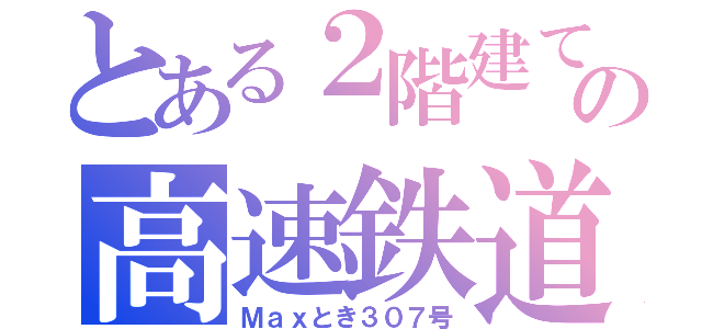 とある２階建ての高速鉄道（Ｍａｘとき３０７号）