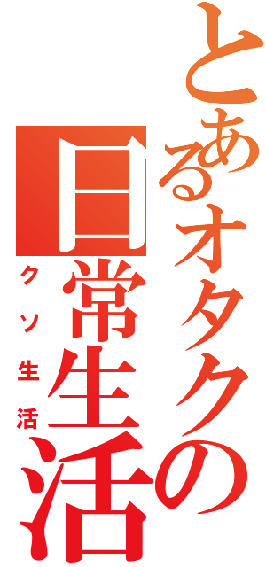 とあるオタクの日常生活（クソ生活）