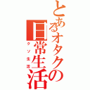 とあるオタクの日常生活（クソ生活）