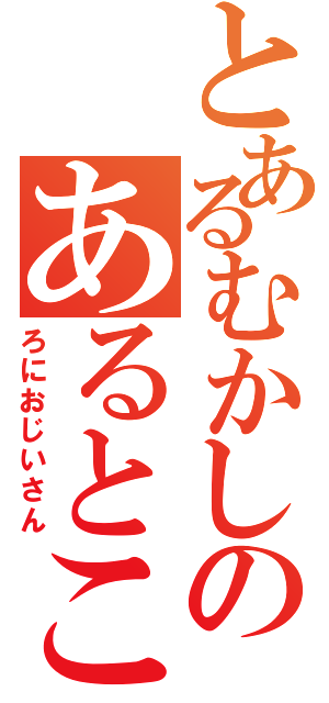 とあるむかしのあるとこ（ろにおじいさん）