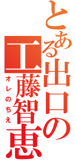 とある出口の工藤智恵（オレのちえ）