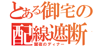 とある御宅の配線遮断器（闇夜のディナー）