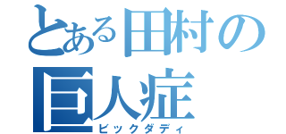 とある田村の巨人症（ビックダディ）