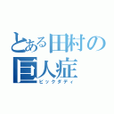 とある田村の巨人症（ビックダディ）