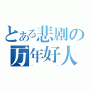 とある悲剧の万年好人（＝＿＿＿＿＿＿＿＿＿＝）