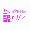 とある砂田橋のキチガイ（ホモォ…┌（┌ ＾ｏ＾）┐）