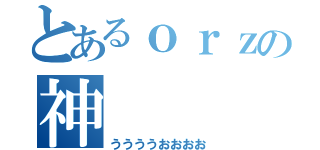 とあるｏｒｚの神（ううううおおおお）