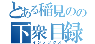 とある稲見のの下衆目録（インデックス）