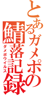 とあるガメポの鯖落記録（ダメポウイルス）