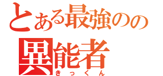 とある最強のの異能者（きっくん）