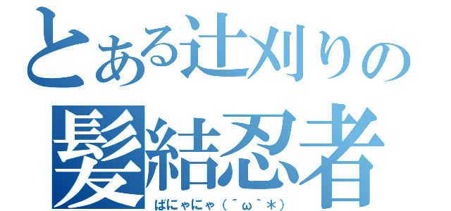 とある辻刈りの髪結忍者（ばにゃにゃ（´ω｀＊））