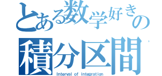 とある数学好きの積分区間（Ｉｎｔｅｒｖａｌ ｏｆ ｉｎｔｅｇｒａｔｉｏｎ）