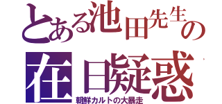 とある池田先生の在日疑惑（朝鮮カルトの大暴走）