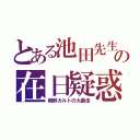 とある池田先生の在日疑惑（朝鮮カルトの大暴走）