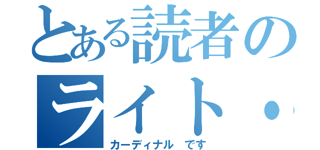 とある読者のライト・ノベル（カーディナル です）