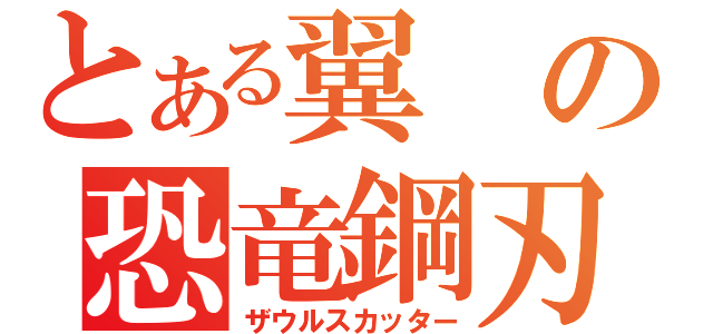 とある翼の恐竜鋼刃（ザウルスカッター）