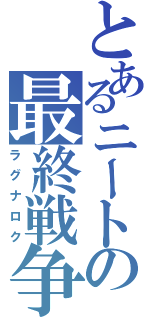 とあるニートの最終戦争（ラグナロク）