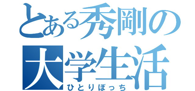 とある秀剛の大学生活（ひとりぼっち）